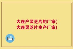 大连产灵芝片的厂家(大连灵芝片生产厂家)