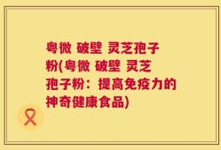 粤微 破壁 灵芝孢子粉(粤微 破壁 灵芝孢子粉：提高免疫力的神奇健康食品)