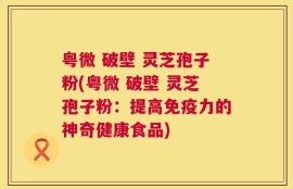 粤微 破壁 灵芝孢子粉(粤微 破壁 灵芝孢子粉：提高免疫力的神奇健康食品)