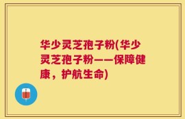 华少灵芝孢子粉(华少灵芝孢子粉——保障健康，护航生命)
