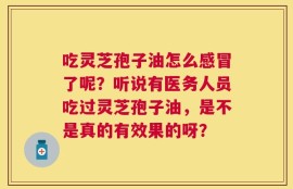 吃灵芝孢子油怎么感冒了呢？听说有医务人员吃过灵芝孢子油，是不是真的有效果的呀？