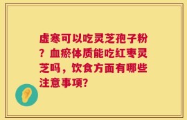 虚寒可以吃灵芝孢子粉？血瘀体质能吃红枣灵芝吗，饮食方面有哪些注意事项？