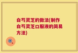 白芍灵芝的做法(制作白芍灵芝口服液的简易方法)