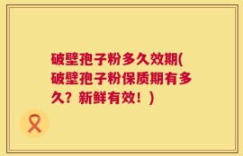 破壁孢子粉多久效期(破壁孢子粉保质期有多久？新鲜有效！)