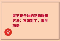 灵芝孢子油的正确服用方法：方法对了，事半功倍