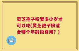 灵芝孢子粉要多少岁才可以吃(灵芝孢子粉适合哪个年龄段食用？)