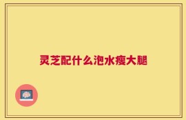 灵芝配什么泡水瘦大腿