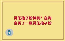 灵芝孢子粉粹机？在淘宝买了一瓶灵芝孢孑粉