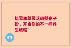 倍灵虫草灵芝破壁孢子粉，开启你的不一样养生旅程”