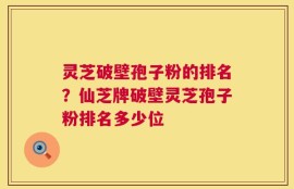 灵芝破壁孢子粉的排名？仙芝牌破壁灵芝孢子粉排名多少位