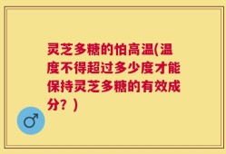 灵芝多糖的怕高温(温度不得超过多少度才能保持灵芝多糖的有效成分？)