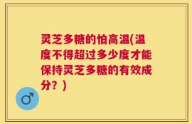 灵芝多糖的怕高温(温度不得超过多少度才能保持灵芝多糖的有效成分？)