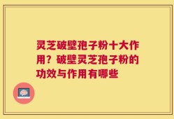 灵芝破壁孢子粉十大作用？破壁灵芝孢子粉的功效与作用有哪些