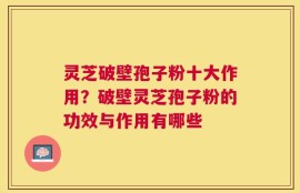 灵芝破壁孢子粉十大作用？破壁灵芝孢子粉的功效与作用有哪些