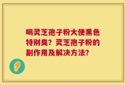 喝灵芝孢子粉大便黑色特别臭？灵芝孢子粉的副作用及解决方法？