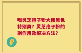 喝灵芝孢子粉大便黑色特别臭？灵芝孢子粉的副作用及解决方法？