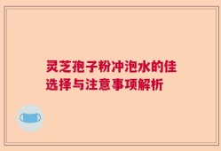 灵芝孢子粉冲泡水的佳选择与注意事项解析