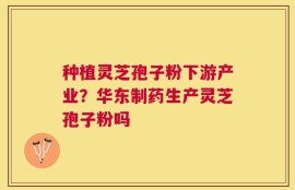 种植灵芝孢子粉下游产业？华东制药生产灵芝孢子粉吗