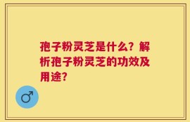 孢子粉灵芝是什么？解析孢子粉灵芝的功效及用途？