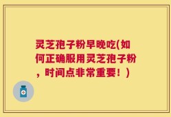 灵芝孢子粉早晚吃(如何正确服用灵芝孢子粉，时间点非常重要！)