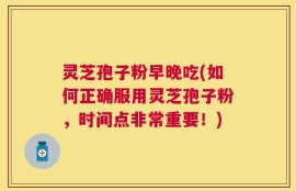 灵芝孢子粉早晚吃(如何正确服用灵芝孢子粉，时间点非常重要！)