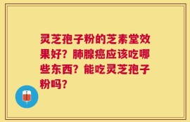 灵芝孢子粉的芝素堂效果好？肺腺癌应该吃哪些东西？能吃灵芝孢子粉吗？