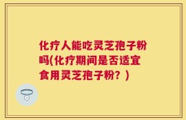 化疗人能吃灵芝孢子粉吗(化疗期间是否适宜食用灵芝孢子粉？)