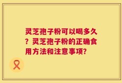 灵芝孢子粉可以喝多久？灵芝孢子粉的正确食用方法和注意事项？