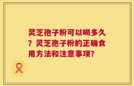灵芝孢子粉可以喝多久？灵芝孢子粉的正确食用方法和注意事项？