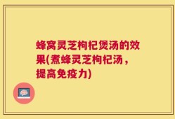 蜂窝灵芝枸杞煲汤的效果(煮蜂灵芝枸杞汤，提高免疫力)