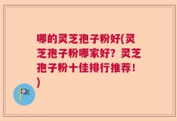 哪的灵芝孢子粉好(灵芝孢子粉哪家好？灵芝孢子粉十佳排行推荐！)
