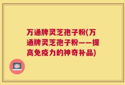 万通牌灵芝孢子粉(万通牌灵芝孢子粉——提高免疫力的神奇补品)