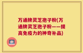 万通牌灵芝孢子粉(万通牌灵芝孢子粉——提高免疫力的神奇补品)