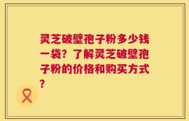 灵芝破壁孢子粉多少钱一袋？了解灵芝破壁孢子粉的价格和购买方式？