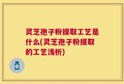 灵芝孢子粉提取工艺是什么(灵芝孢子粉提取的工艺浅析)