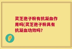 灵芝孢子粉有抗凝血作用吗(灵芝孢子粉具有抗凝血功效吗？