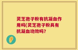 灵芝孢子粉有抗凝血作用吗(灵芝孢子粉具有抗凝血功效吗？