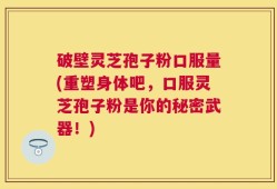 破壁灵芝孢子粉口服量(重塑身体吧，口服灵芝孢子粉是你的秘密武器！)