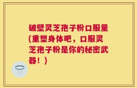 破壁灵芝孢子粉口服量(重塑身体吧，口服灵芝孢子粉是你的秘密武器！)