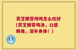 灵芝嫩芽炖鸡怎么吃好(灵芝嫩芽鸡汤，口感鲜美，滋补身体！)
