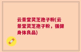 云景堂灵芝孢子粉(云景堂灵芝孢子粉，强健身体良品)