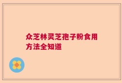 众芝林灵芝孢子粉食用方法全知道