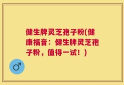 健生牌灵芝孢子粉(健康福音：健生牌灵芝孢子粉，值得一试！)