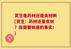灵芝是药材还是食材啊(灵芝：药材还是食材？你需要知道的事实！)