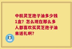 中航灵芝孢子油多少钱1盒？怎么现在那么多人都喜欢买灵芝孢子油来送礼啊？