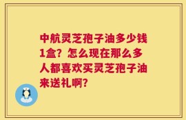 中航灵芝孢子油多少钱1盒？怎么现在那么多人都喜欢买灵芝孢子油来送礼啊？