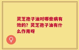 灵芝孢子油对哪些病有效的？灵芝孢子油有什么作用呀