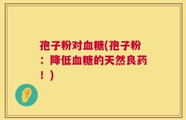 孢子粉对血糖(孢子粉：降低血糖的天然良药！)