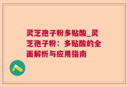 灵芝孢子粉多贴酸_灵芝孢子粉：多贴酸的全面解析与应用指南