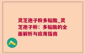 灵芝孢子粉多贴酸_灵芝孢子粉：多贴酸的全面解析与应用指南